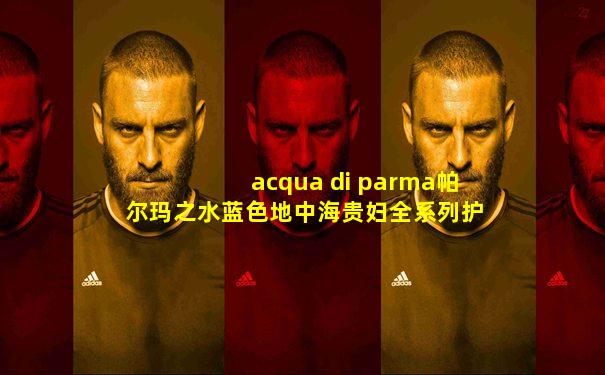 acqua di parma帕尔玛之水蓝色地中海贵妇全系列护手霜